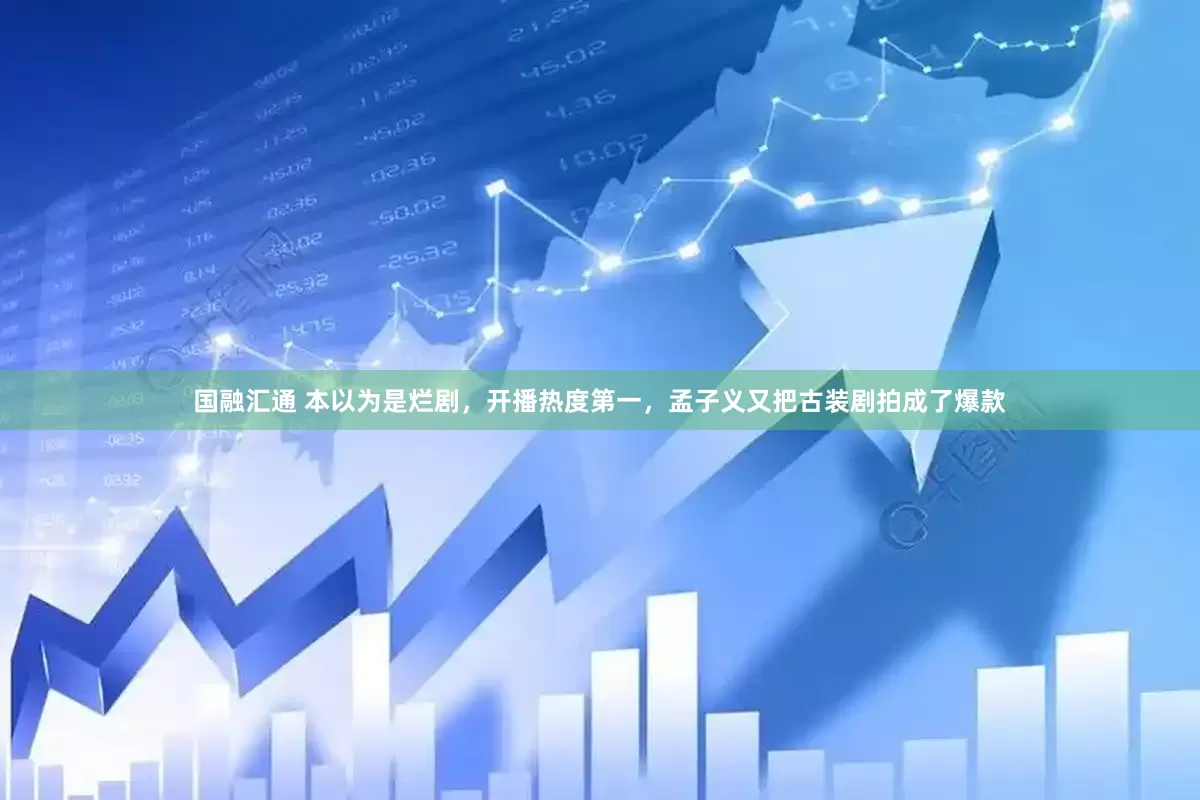 国融汇通 本以为是烂剧，开播热度第一，孟子义又把古装剧拍成了爆款