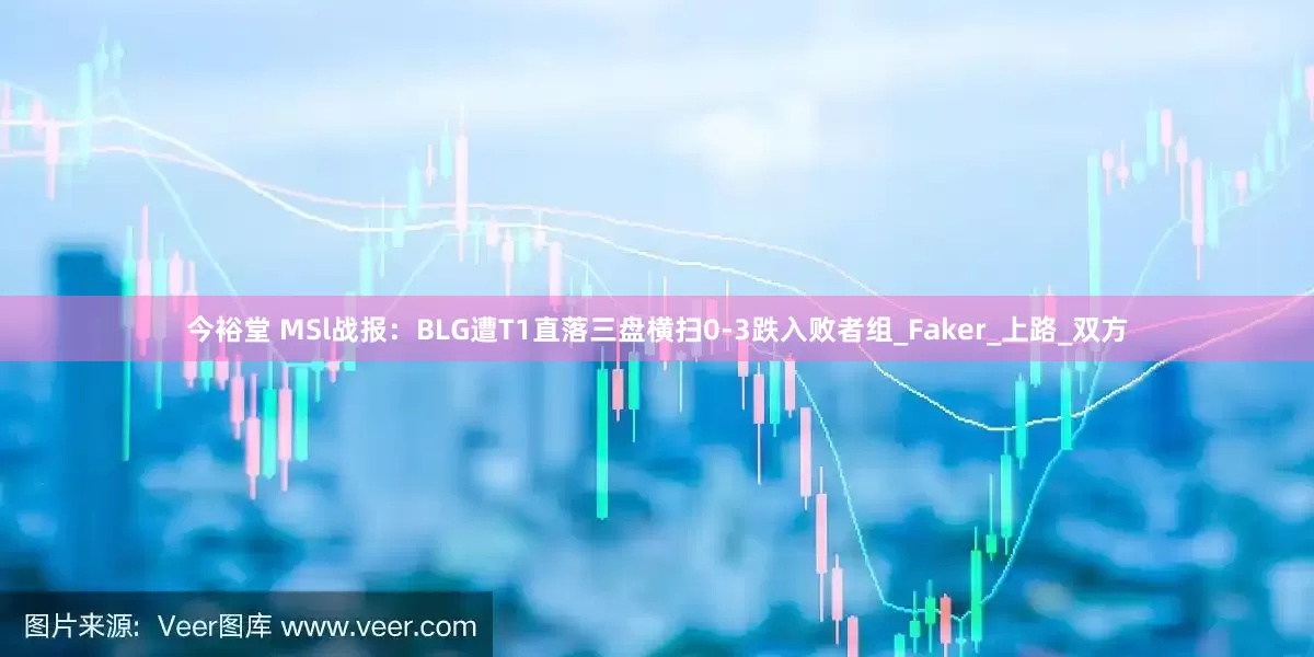 今裕堂 MSl战报：BLG遭T1直落三盘横扫0-3跌入败者组_Faker_上路_双方