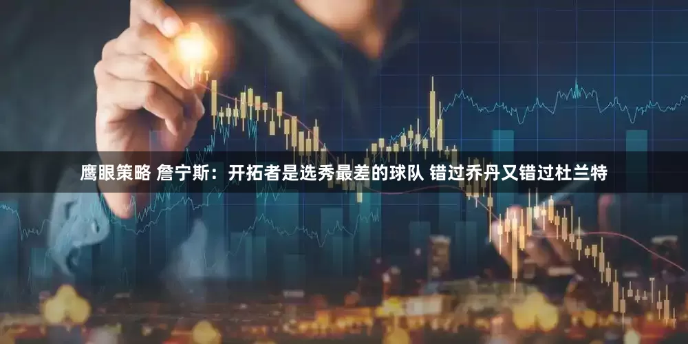 鹰眼策略 詹宁斯：开拓者是选秀最差的球队 错过乔丹又错过杜兰特