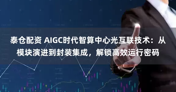 泰仓配资 AIGC时代智算中心光互联技术：从模块演进到封装集成，解锁高效运行密码