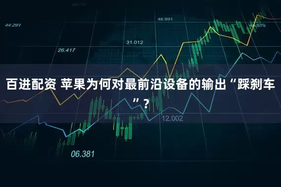 百进配资 苹果为何对最前沿设备的输出“踩刹车”？