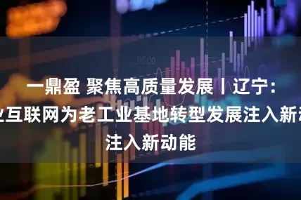 一鼎盈 聚焦高质量发展丨辽宁：工业互联网为老工业基地转型发展注入新动能