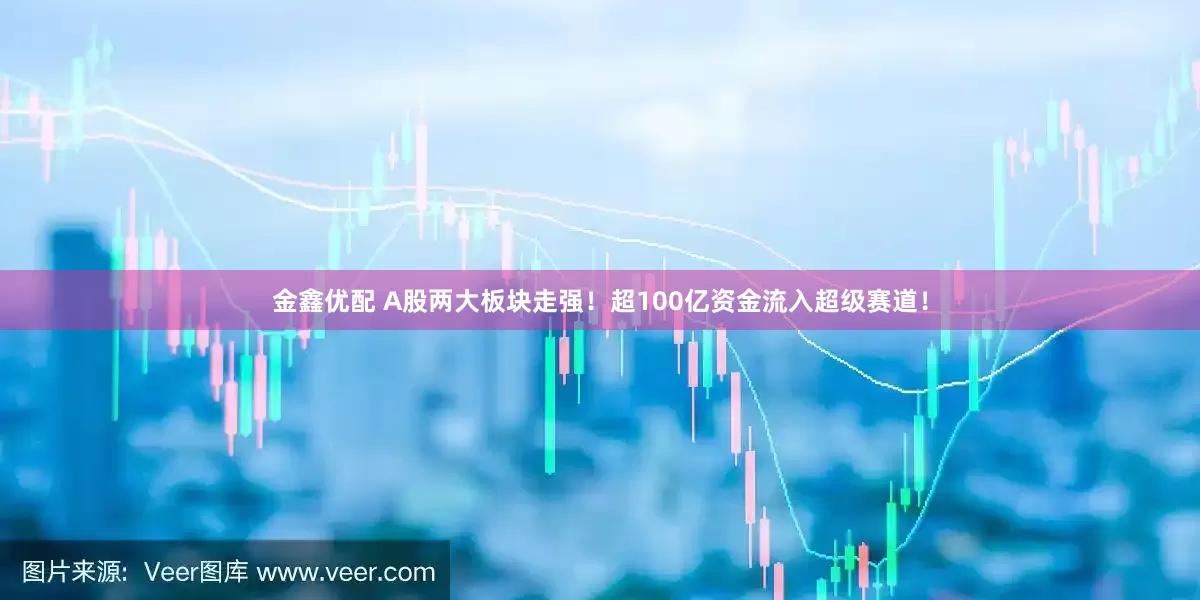 金鑫优配 A股两大板块走强！超100亿资金流入超级赛道！