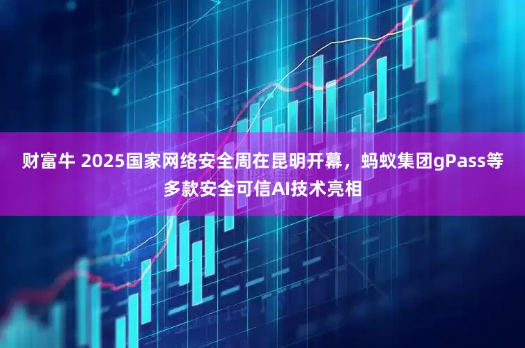 财富牛 2025国家网络安全周在昆明开幕，蚂蚁集团gPass等多款安全可信AI技术亮相