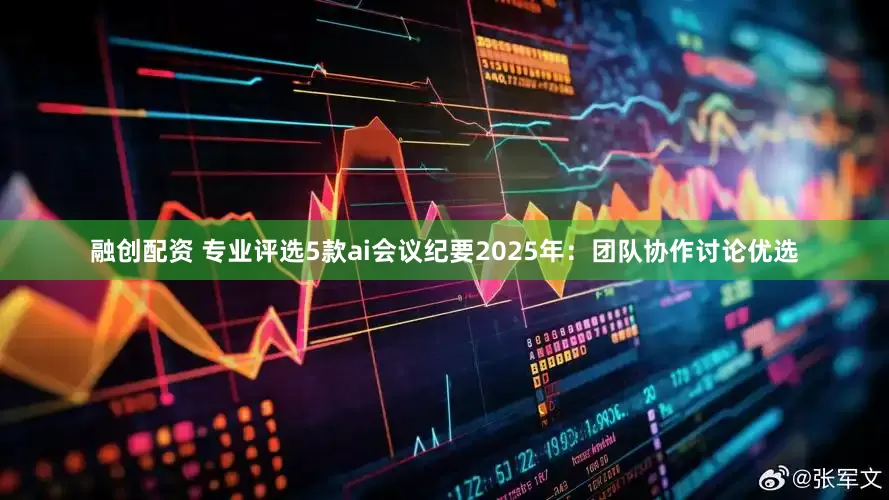 融创配资 专业评选5款ai会议纪要2025年：团队协作讨论优选