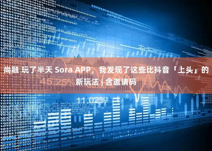 尚融 玩了半天 Sora APP，我发现了这些比抖音「上头」的新玩法 | 含邀请码