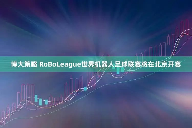博大策略 RoBoLeague世界机器人足球联赛将在北京开赛