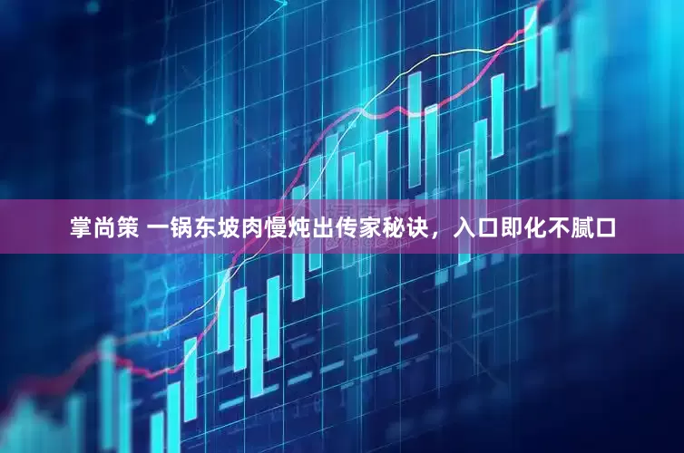 掌尚策 一锅东坡肉慢炖出传家秘诀，入口即化不腻口