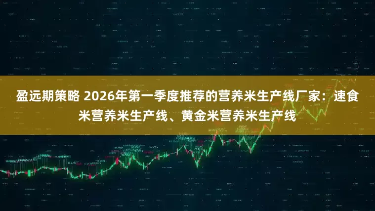 盈远期策略 2026年第一季度推荐的营养米生产线厂家：速食米营养米生产线、黄金米营养米生产线