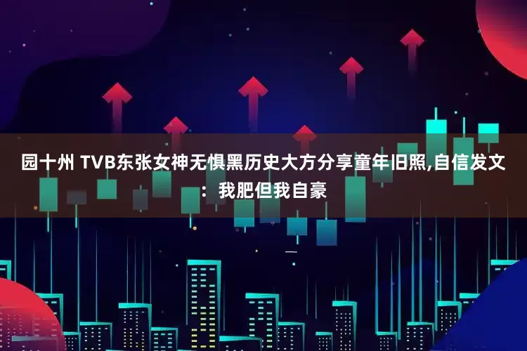园十州 TVB东张女神无惧黑历史大方分享童年旧照,自信发文：我肥但我自豪