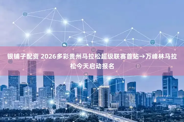 银铺子配资 2026多彩贵州马拉松超级联赛首站→万峰林马拉松今天启动报名
