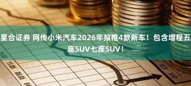 星合证券 网传小米汽车2026年拟推4款新车！包含增程五座SUV七座SUV！