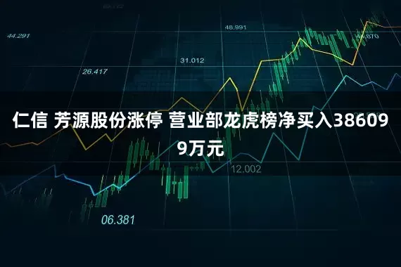 仁信 芳源股份涨停 营业部龙虎榜净买入386099万元