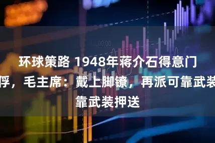 环球策路 1948年蒋介石得意门生被俘，毛主席：戴上脚镣，再派可靠武装押送