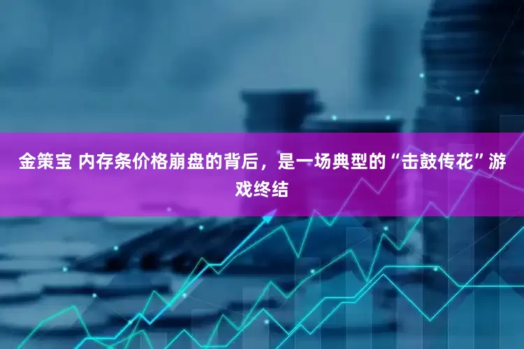 金策宝 内存条价格崩盘的背后，是一场典型的“击鼓传花”游戏终结