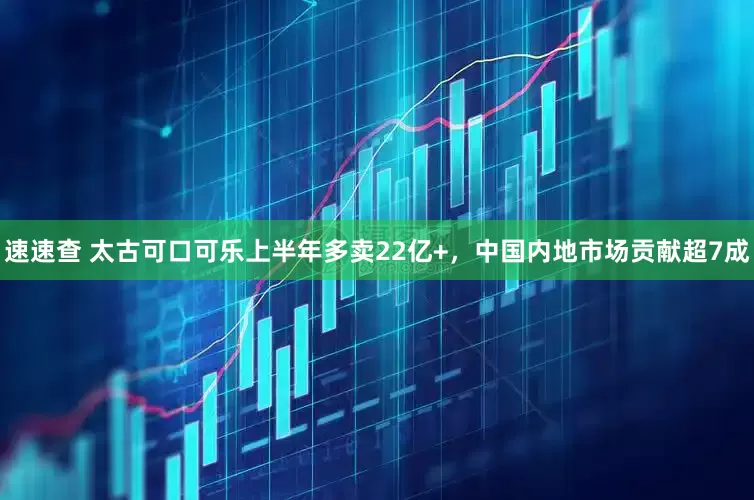 速速查 太古可口可乐上半年多卖22亿+，中国内地市场贡献超7成