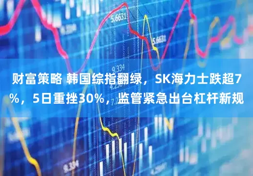 财富策略 韩国综指翻绿，SK海力士跌超7%，5日重挫30%，监管紧急出台杠杆新规