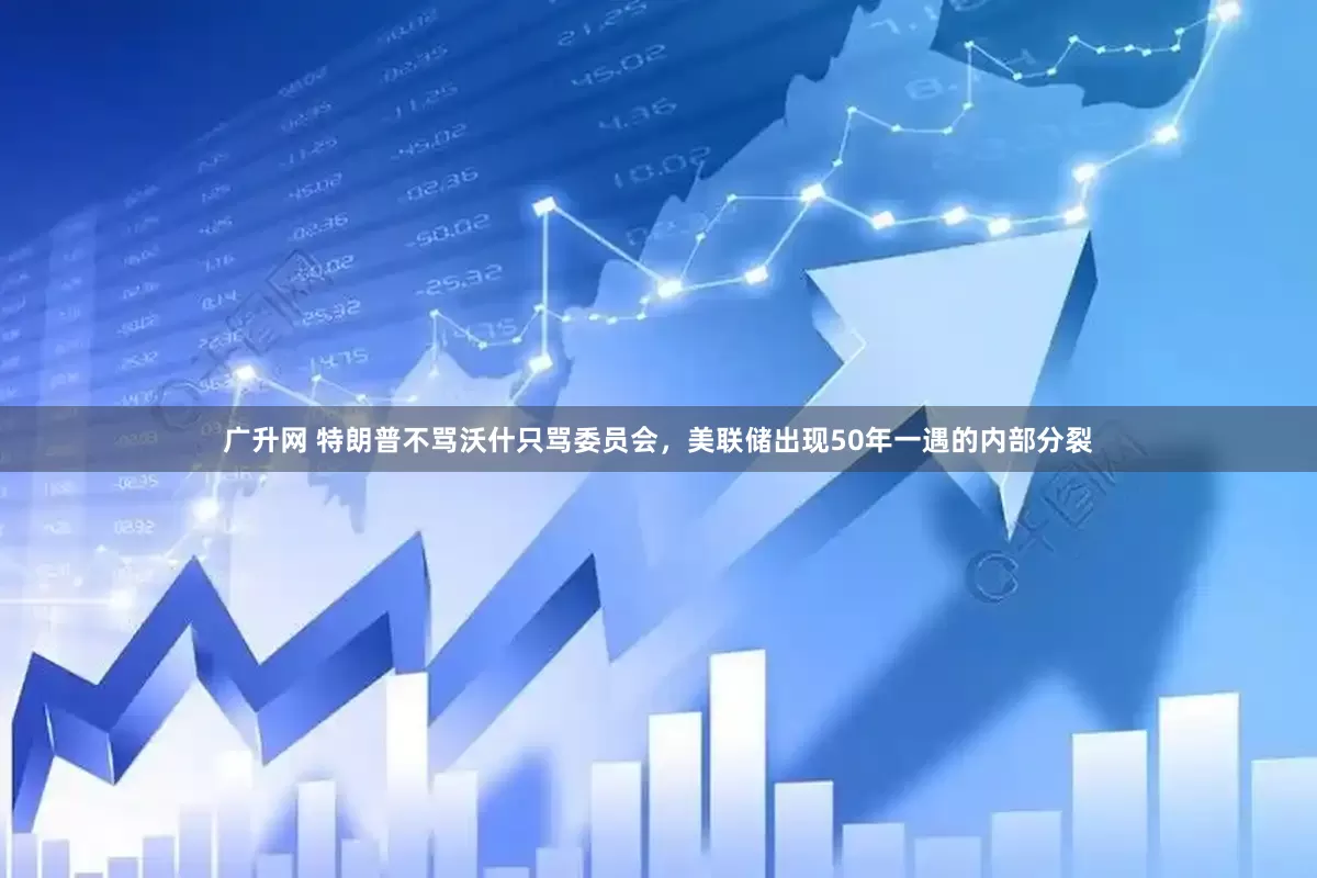 广升网 特朗普不骂沃什只骂委员会，美联储出现50年一遇的内部分裂